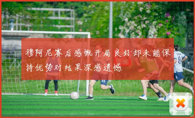 穆阿尼赛后感慨开局良好却未能保持优势对结果深感遗憾