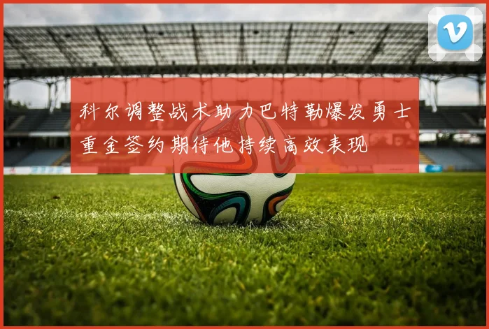 科尔调整战术助力巴特勒爆发勇士重金签约期待他持续高效表现