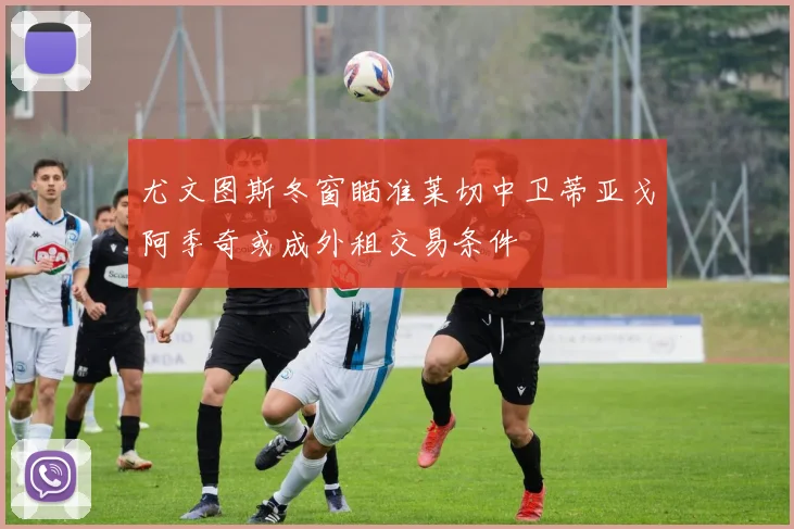 尤文图斯冬窗瞄准莱切中卫蒂亚戈阿季奇或成外租交易条件