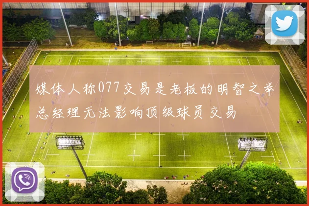 媒体人称077交易是老板的明智之举总经理无法影响顶级球员交易