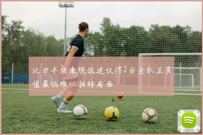 比尔半场表现低迷仅得2分全队正负值最低难以扭转局面
