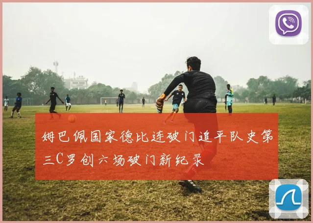 姆巴佩国家德比连破门追平队史第三C罗创六场破门新纪录