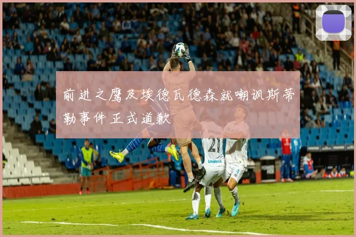 前进之鹰及埃德瓦德森就嘲讽斯蒂勒事件正式道歉