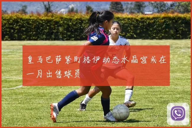 皇马巴萨紧盯格伊动态水晶宫或在一月出售球员