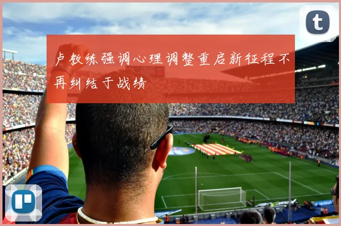 卢教练强调心理调整重启新征程不再纠结于战绩