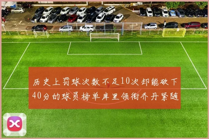 历史上罚球次数不足10次却能砍下40分的球员榜单库里领衔乔丹紧随其后