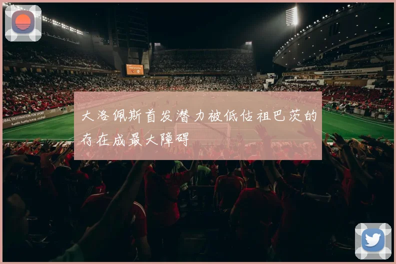 大洛佩斯首发潜力被低估祖巴茨的存在成最大障碍