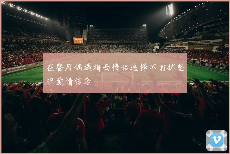 在餐厅偶遇梅西情侣选择不打扰坚守爱情信念