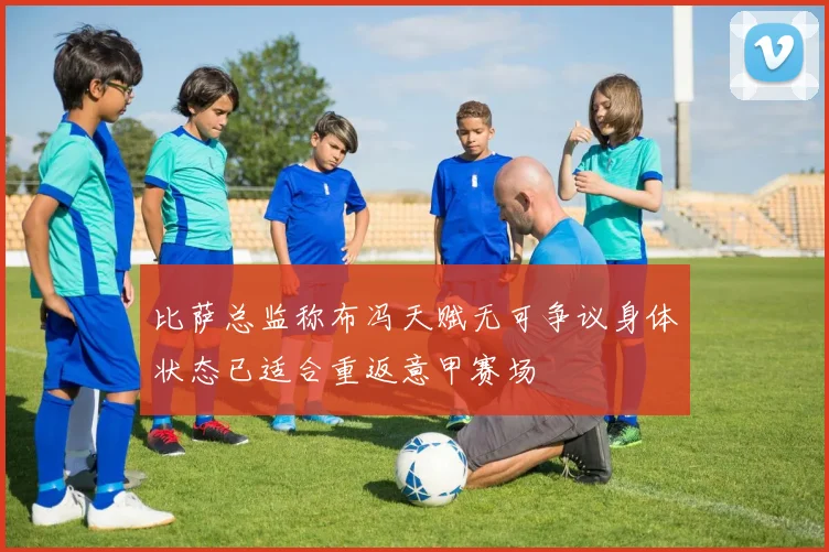 比萨总监称布冯天赋无可争议身体状态已适合重返意甲赛场