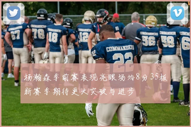 杨瀚森季前赛表现亮眼场均8分35板新赛季期待更大突破与进步