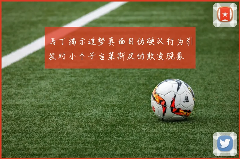 马丁揭示追梦真面目伪硬汉行为引发对小个子吉莱斯皮的欺凌现象