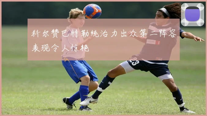 科尔赞巴特勒统治力出众第二阵容表现令人惊艳